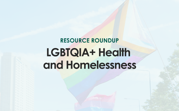 Resource Roundup: LGBTQIA+ Health and Homelessness
